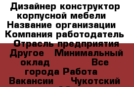 Дизайнер-конструктор корпусной мебели › Название организации ­ Компания-работодатель › Отрасль предприятия ­ Другое › Минимальный оклад ­ 15 000 - Все города Работа » Вакансии   . Чукотский АО